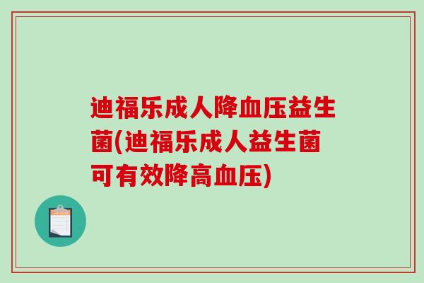 迪福乐成人降益生菌(迪福乐成人益生菌可有效降高)