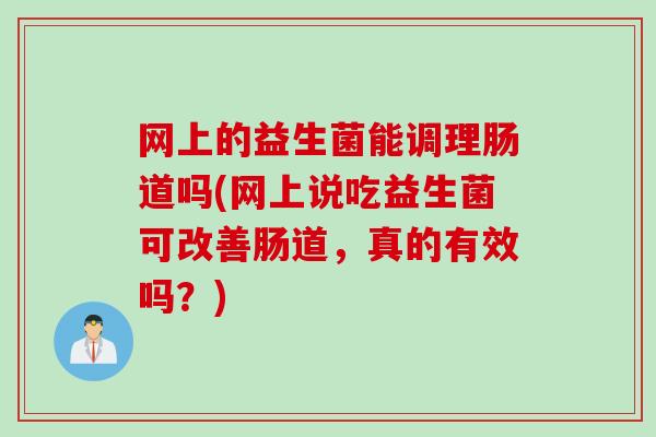 网上的益生菌能调理肠道吗(网上说吃益生菌可改善肠道，真的有效吗？)
