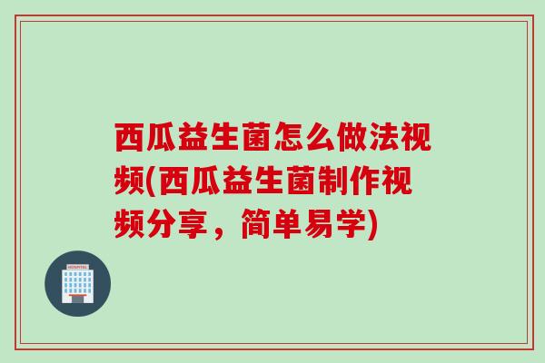 西瓜益生菌怎么做法视频(西瓜益生菌制作视频分享，简单易学)