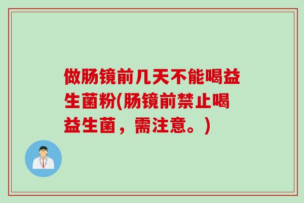 做肠镜前几天不能喝益生菌粉(肠镜前禁止喝益生菌，需注意。)