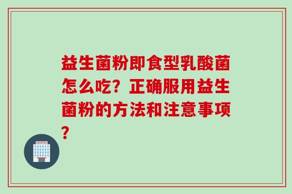 益生菌粉即食型乳酸菌怎么吃？正确服用益生菌粉的方法和注意事项？