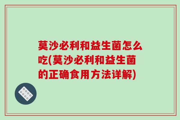 莫沙必利和益生菌怎么吃(莫沙必利和益生菌的正确食用方法详解)