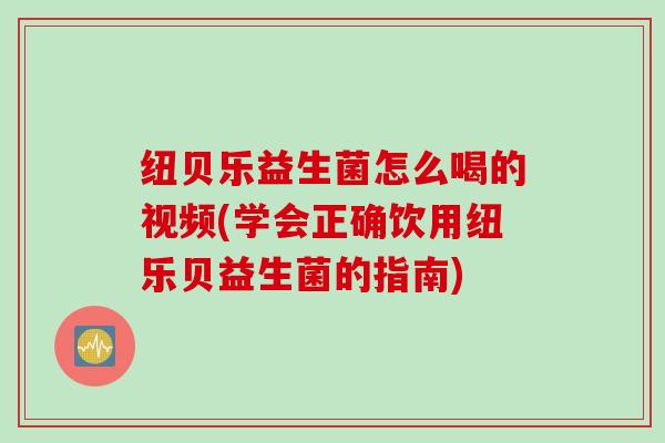 纽贝乐益生菌怎么喝的视频(学会正确饮用纽乐贝益生菌的指南) 纽贝乐益生菌怎么喝的视频(学会正确饮用纽乐贝益生菌的指南)