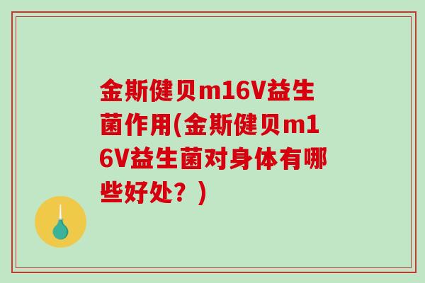 金斯健贝m16V益生菌作用(金斯健贝m16V益生菌对身体有哪些好处？)