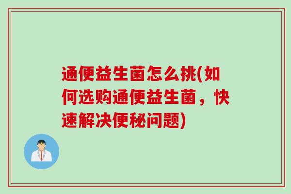 通便益生菌怎么挑(如何选购通便益生菌，快速解决便秘问题)