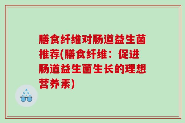 膳食纤维对肠道益生菌推荐(膳食纤维：促进肠道益生菌生长的理想营养素)