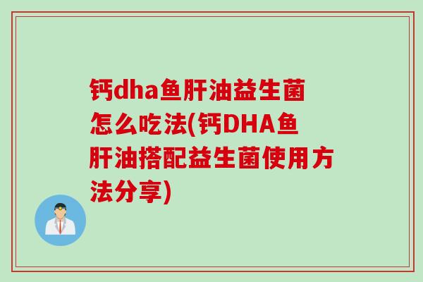 钙dha鱼肝油益生菌怎么吃法(钙DHA鱼肝油搭配益生菌使用方法分享)