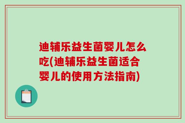 迪辅乐益生菌婴儿怎么吃(迪辅乐益生菌适合婴儿的使用方法指南)