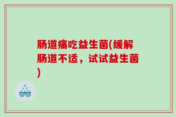肠道痛吃益生菌(缓解肠道不适，试试益生菌)