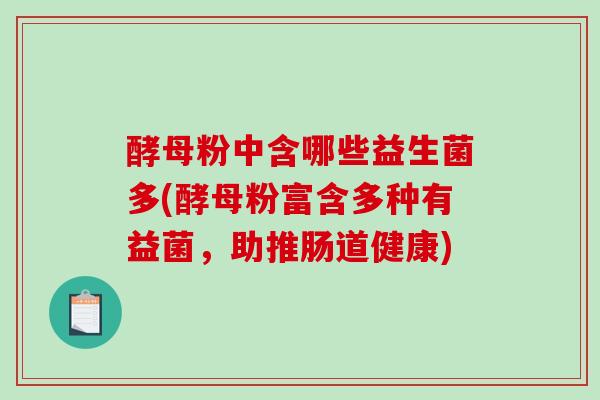 酵母粉中含哪些益生菌多(酵母粉富含多种有益菌，助推肠道健康)