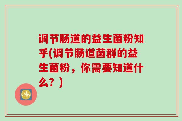 调节肠道的益生菌粉知乎(调节肠道菌群的益生菌粉，你需要知道什么？)