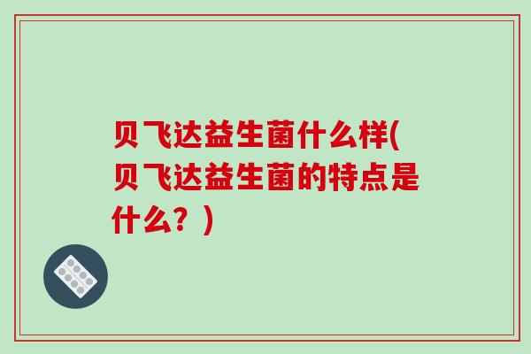 贝飞达益生菌什么样(贝飞达益生菌的特点是什么？)