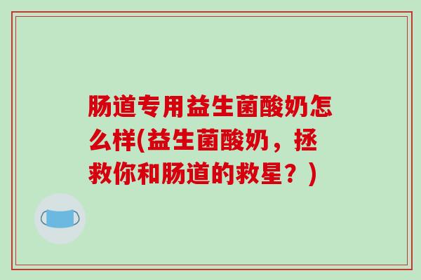 肠道专用益生菌酸奶怎么样(益生菌酸奶，拯救你和肠道的救星？)