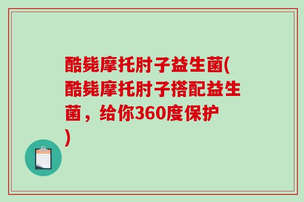 酷毙摩托肘子益生菌(酷毙摩托肘子搭配益生菌，给你360度保护)