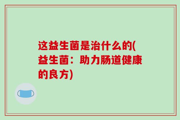 这益生菌是治什么的(益生菌：助力肠道健康的良方)