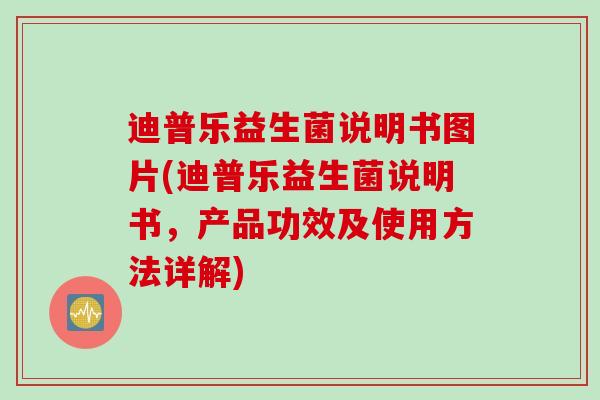 迪普乐益生菌说明书图片(迪普乐益生菌说明书，产品功效及使用方法详解)