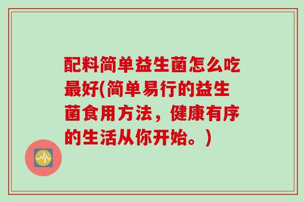 配料简单益生菌怎么吃最好(简单易行的益生菌食用方法，健康有序的生活从你开始。)