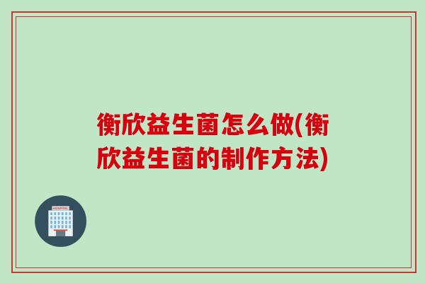 衡欣益生菌怎么做(衡欣益生菌的制作方法)