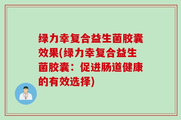 绿力幸复合益生菌胶囊效果(绿力幸复合益生菌胶囊:促进肠道健康的有效选择) 绿力幸复合益生菌胶囊效果(绿力幸复合益生菌胶囊:促进肠道健康的有效选择)