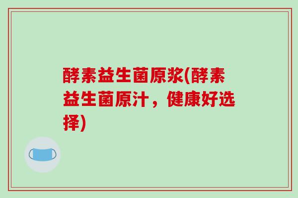 酵素益生菌原浆(酵素益生菌原汁，健康好选择)