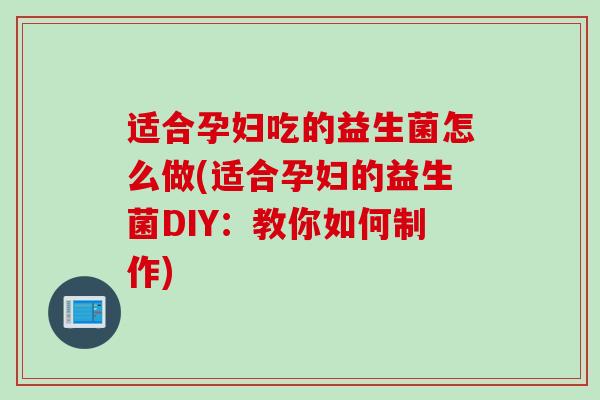 适合孕妇吃的益生菌怎么做(适合孕妇的益生菌DIY：教你如何制作)