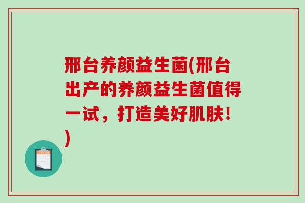 邢台养颜益生菌(邢台出产的养颜益生菌值得一试，打造美好肌肤！)