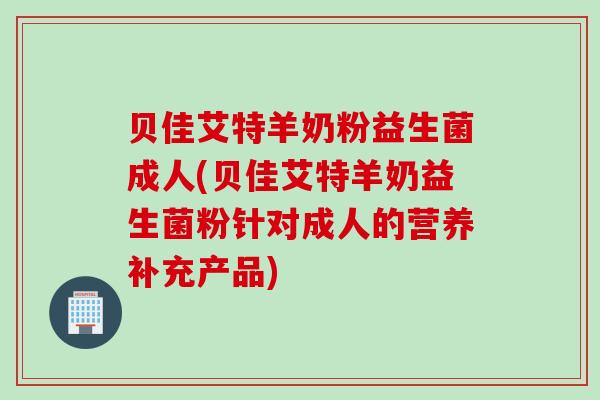 贝佳艾特羊奶粉益生菌成人(贝佳艾特羊奶益生菌粉针对成人的营养补充产品)