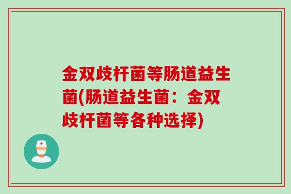金双歧杆菌等肠道益生菌(肠道益生菌:金双歧杆菌等各种选择) 金双歧杆菌等肠道益生菌(肠道益生菌:金双歧杆菌等各种选择)
