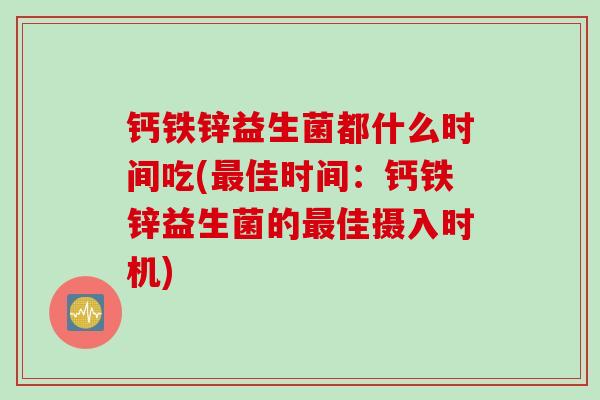 钙铁锌益生菌都什么时间吃(最佳时间：钙铁锌益生菌的最佳摄入时机)