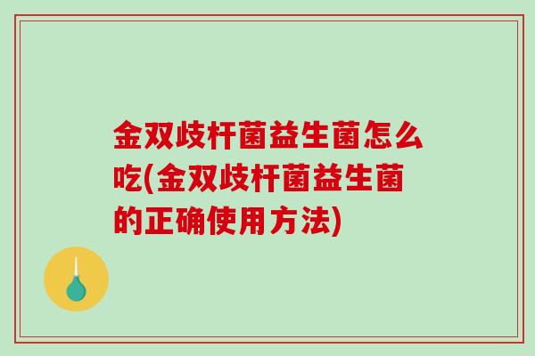 金双歧杆菌益生菌怎么吃(金双歧杆菌益生菌的正确使用方法)