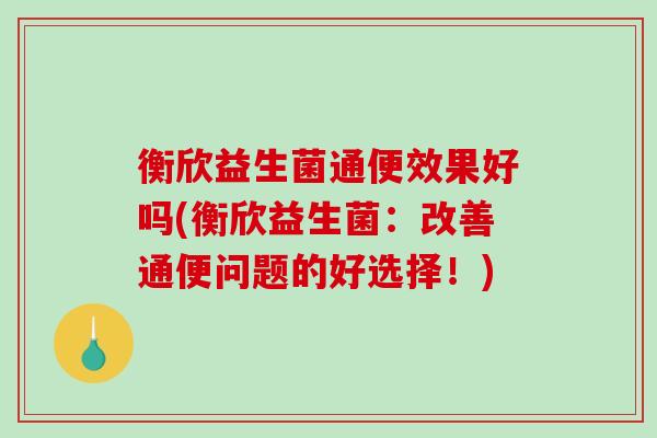 衡欣益生菌通便效果好吗(衡欣益生菌：改善通便问题的好选择！)