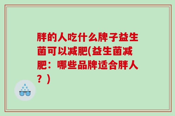 胖的人吃什么牌子益生菌可以减肥(益生菌减肥：哪些品牌适合胖人？)