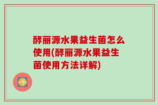 酵丽源水果益生菌怎么使用(酵丽源水果益生菌使用方法详解)