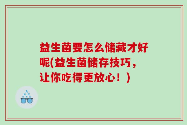 益生菌要怎么储藏才好呢(益生菌储存技巧，让你吃得更放心！)