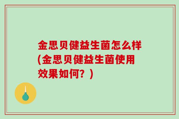 金思贝健益生菌怎么样(金思贝健益生菌使用效果如何？)
