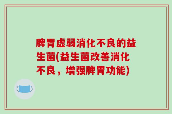 脾胃虚弱消化不良的益生菌(益生菌改善消化不良，增强脾胃功能)