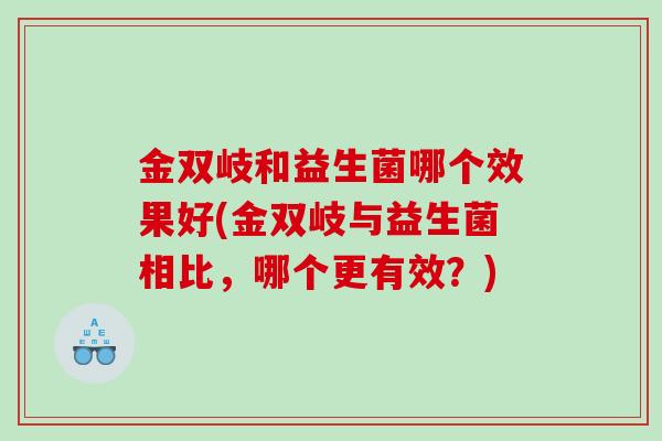 金双岐和益生菌哪个效果好(金双岐与益生菌相比，哪个更有效？)