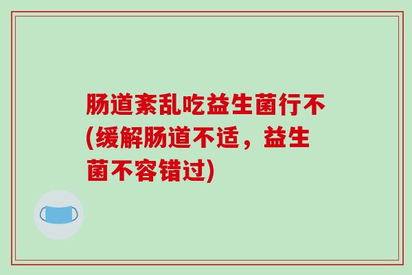 肠道紊乱吃益生菌行不(缓解肠道不适，益生菌不容错过)