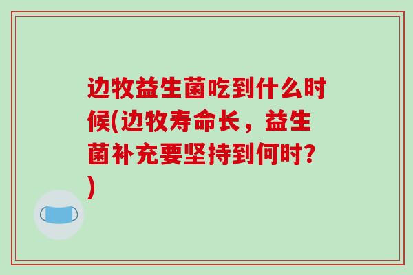 边牧益生菌吃到什么时候(边牧寿命长，益生菌补充要坚持到何时？)