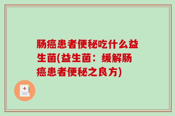 肠癌患者便秘吃什么益生菌(益生菌：缓解肠癌患者便秘之良方)