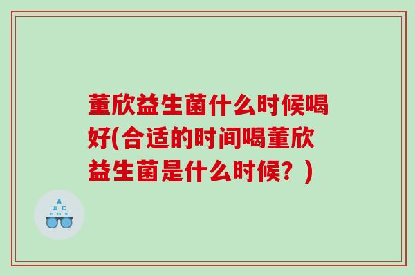 董欣益生菌什么时候喝好(合适的时间喝董欣益生菌是什么时候？)