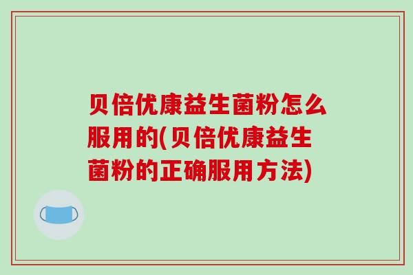 贝倍优康益生菌粉怎么服用的(贝倍优康益生菌粉的正确服用方法)