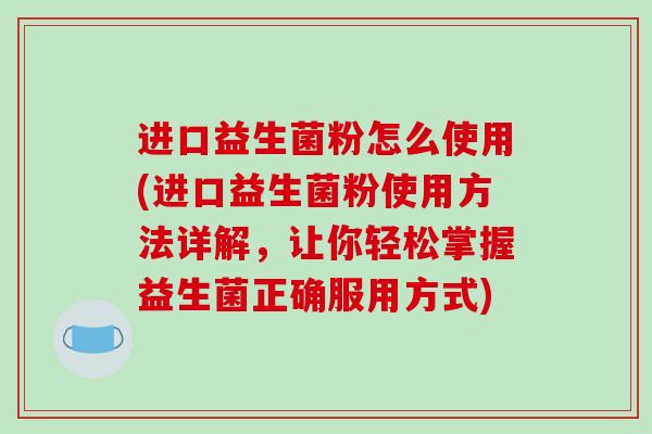 进口益生菌粉怎么使用(进口益生菌粉使用方法详解，让你轻松掌握益生菌正确服用方式)