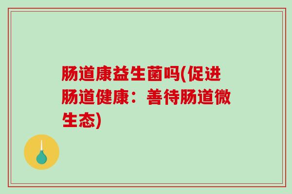 肠道康益生菌吗(促进肠道健康：善待肠道微生态)