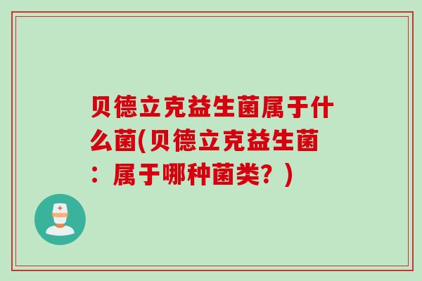 贝德立克益生菌属于什么菌(贝德立克益生菌：属于哪种菌类？)
