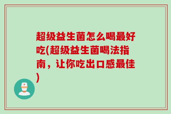 超级益生菌怎么喝好吃(超级益生菌喝法指南，让你吃出口感佳)