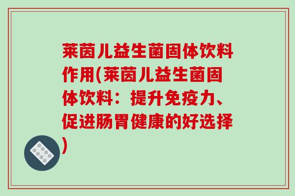 莱茵儿益生菌固体饮料作用(莱茵儿益生菌固体饮料：提升免疫力、促进肠胃健康的好选择)