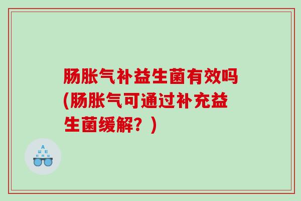 肠胀气补益生菌有效吗(肠胀气可通过补充益生菌缓解？)