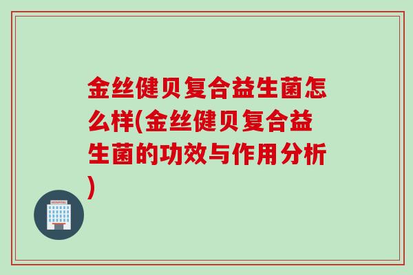 金丝健贝复合益生菌怎么样(金丝健贝复合益生菌的功效与作用分析)