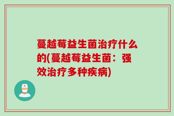 蔓越莓益生菌治疗什么的(蔓越莓益生菌：强效治疗多种疾病)